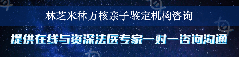 林芝米林万核亲子鉴定机构咨询